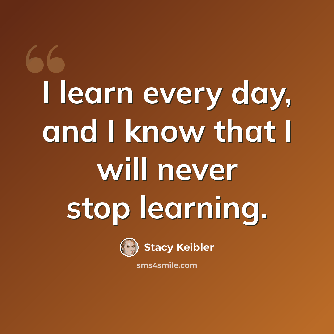 “I learn every day, and I know that I will never stop learning.” quote by Stacy Keibler
