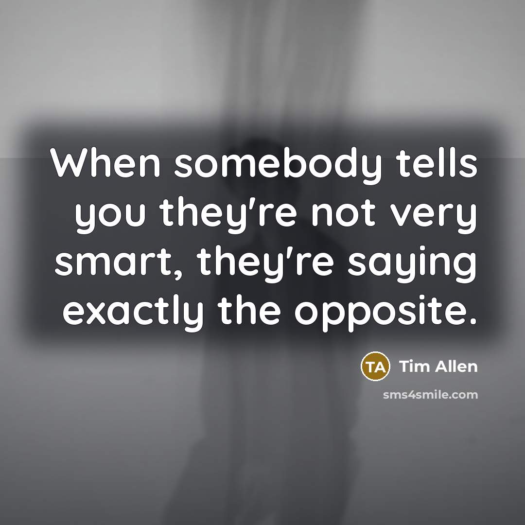 “When somebody tells you they're not very smart, they're saying exactly the opposite.” quote by Tim Allen