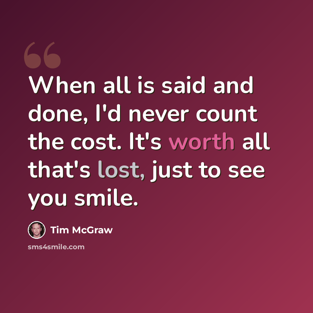 “When all is said and done, I'd never count the cost. It's worth all that's lost, just to see you smile.” quote by Tim McGraw