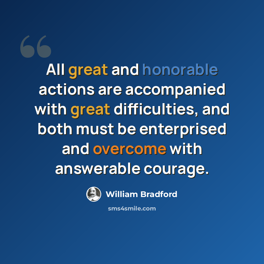 “All great and honorable actions are accompanied with great difficulties, and both must be enterprised and overcome with answerable courage.” quote by William Bradford