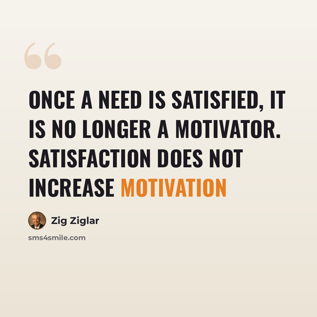 “Once a need is satisfied, it is no longer a motivator. Satisfaction does not increase motivation” quote by Zig Ziglar
