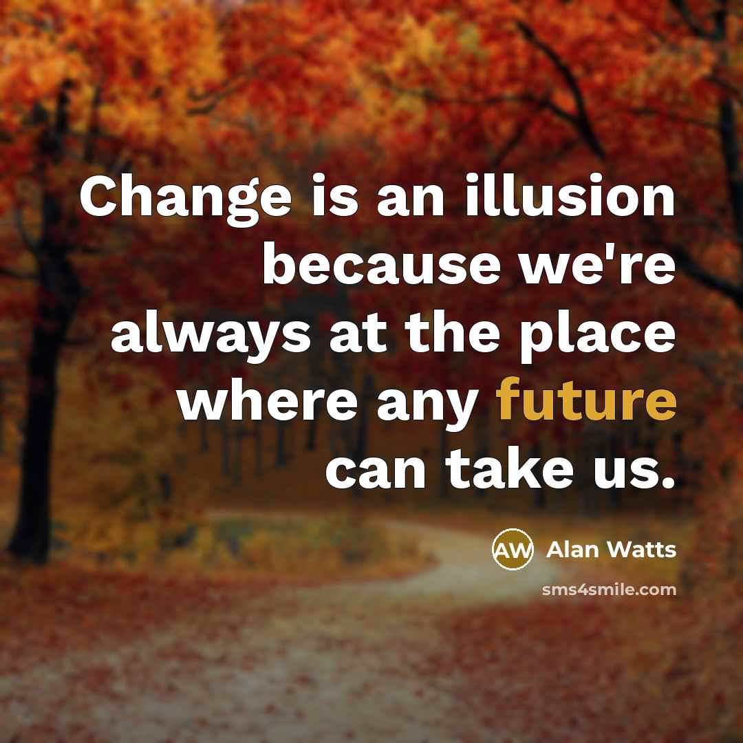 “Change is an illusion because we're always at the place where any future can take us.” quote by Alan Watts