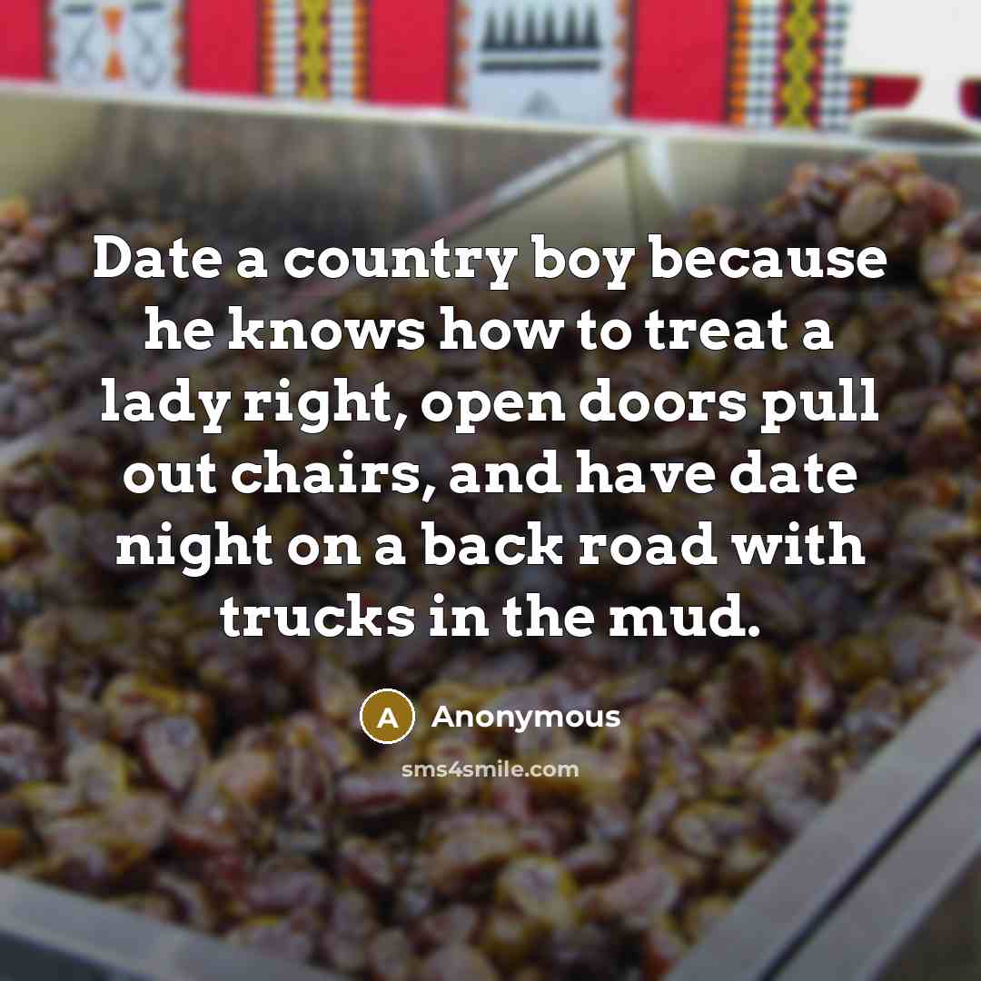 “Date a country boy because he knows how to treat a lady right, open doors pull out chairs, and have date night on a back road with trucks in the mud.” quote by Anonymous