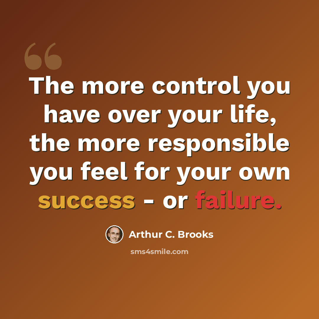 “The more control you have over your life, the more responsible you feel for your own success - or failure.” quote by Arthur C. Brooks