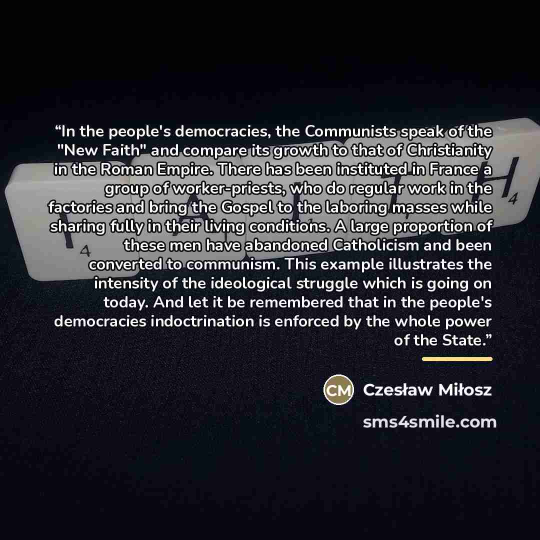 “In the people's democracies, the Communists speak of the "New Faith" and compare its growth to that of Christianity in the Roman Empire. There has been instituted in France a group of worker-priests, who do regular work in the factories and bring the Gospel to the laboring masses while sharing…” quote by Czesław Miłosz