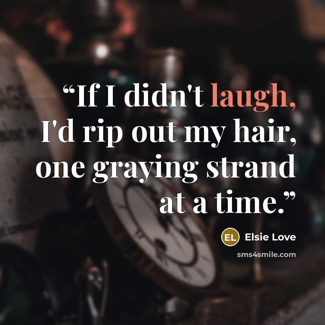 “If I didn't laugh, I'd rip out my hair, one graying strand at a time.” quote by Elsie Love