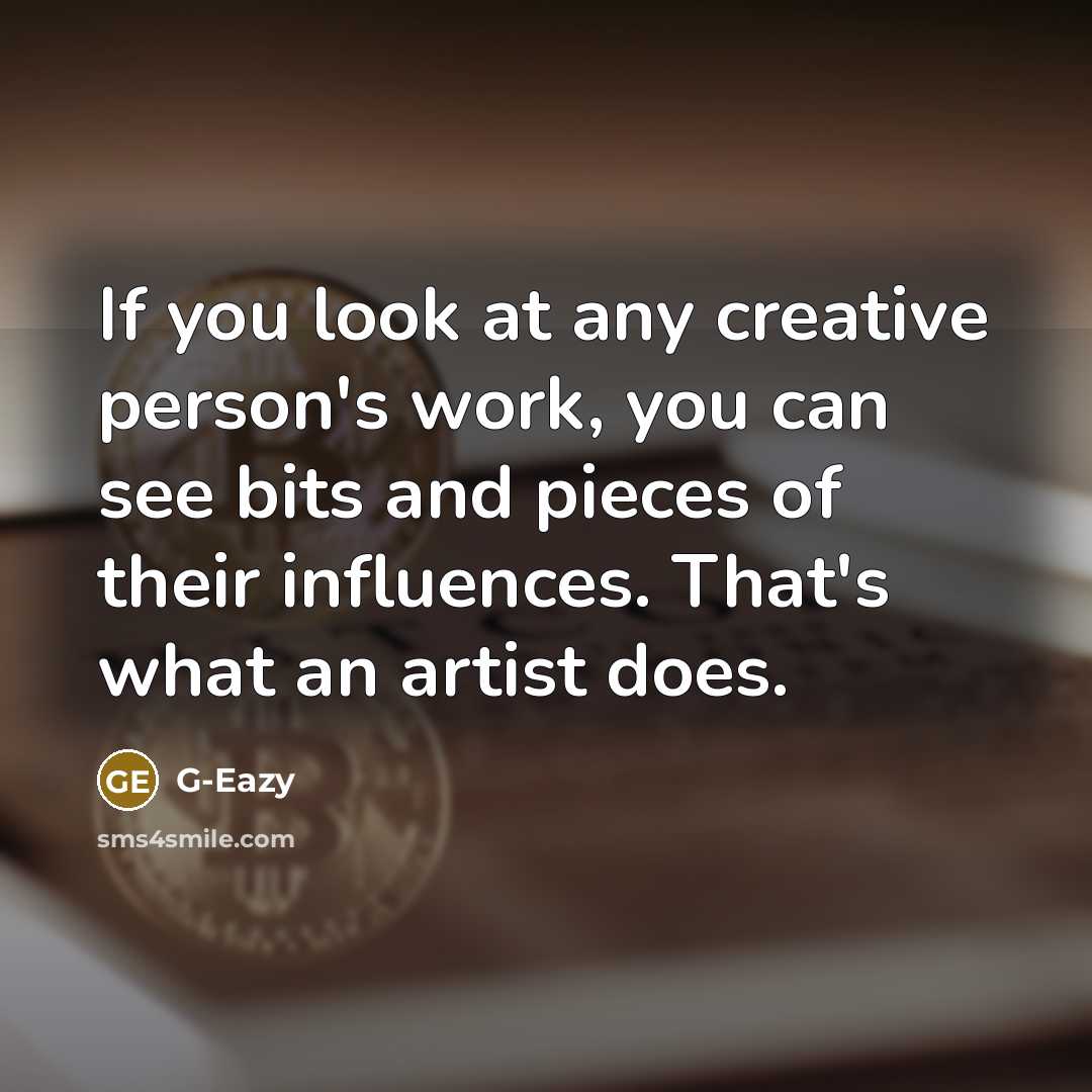 “If you look at any creative person's work, you can see bits and pieces of their influences. That's what an artist does.” quote by G-Eazy