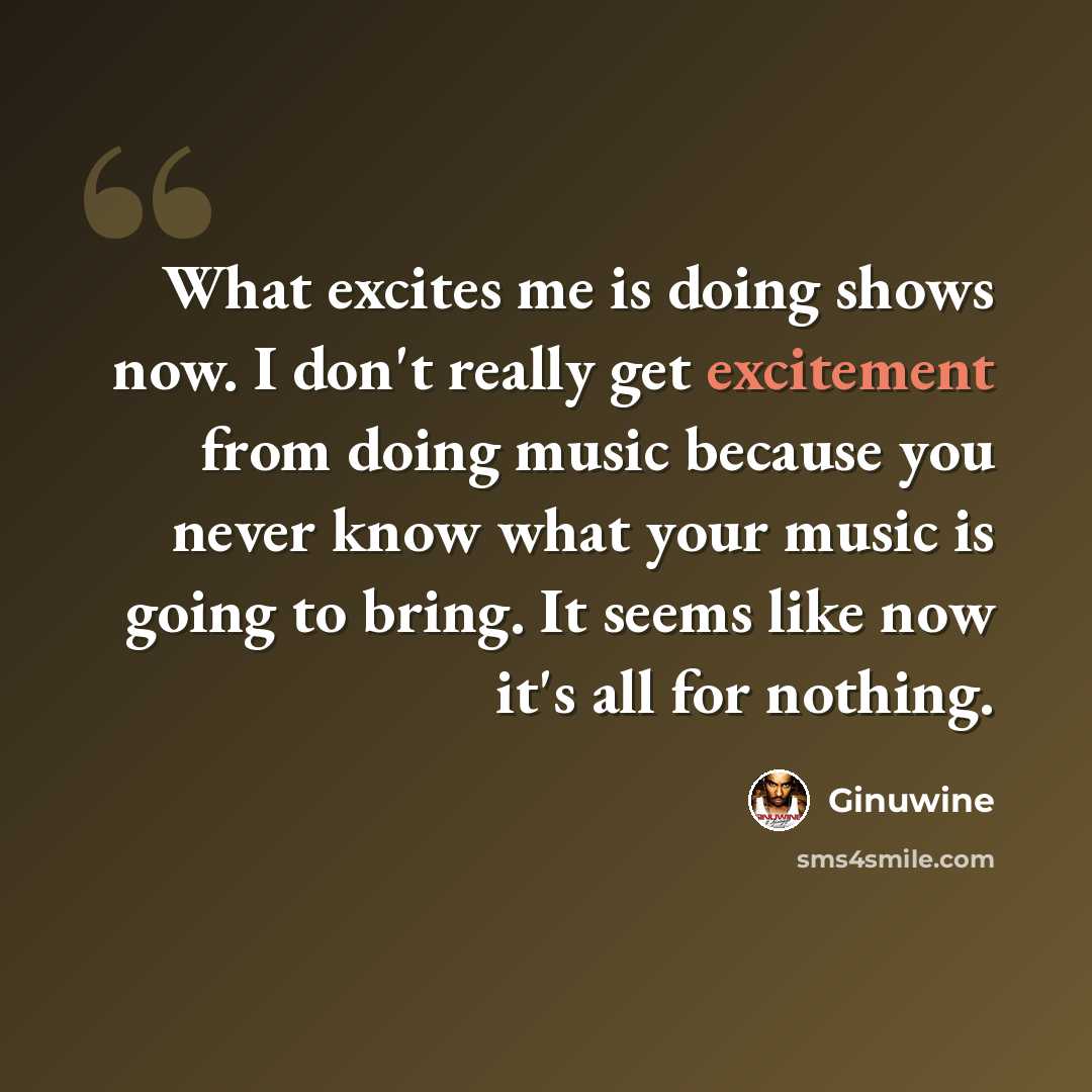 “What excites me is doing shows now. I don't really get excitement from doing music because you never know what your music is going to bring. It seems like now it's all for nothing.” quote by Ginuwine