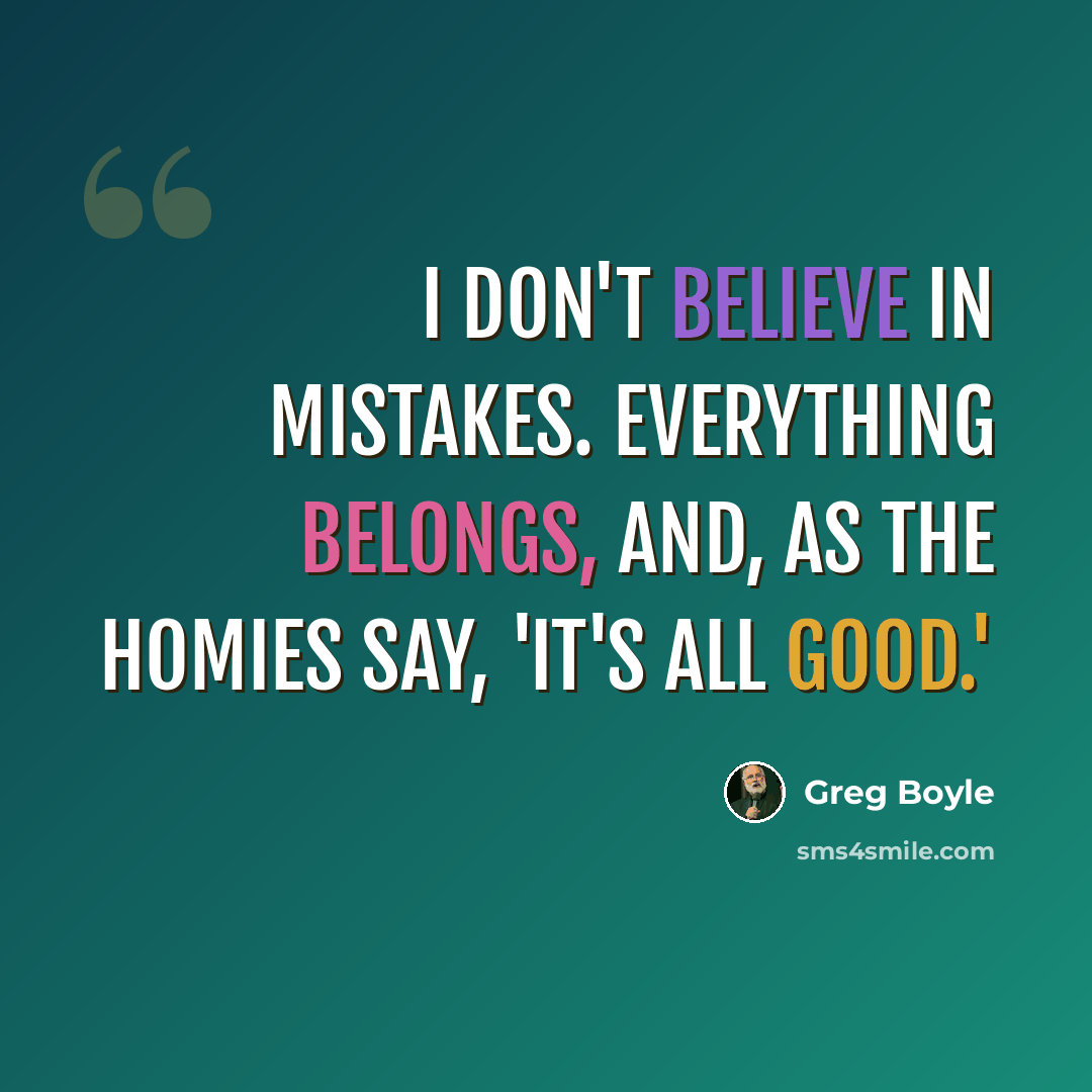 “I don't believe in mistakes. Everything belongs, and, as the homies say, 'It's all good.'” quote by Greg Boyle