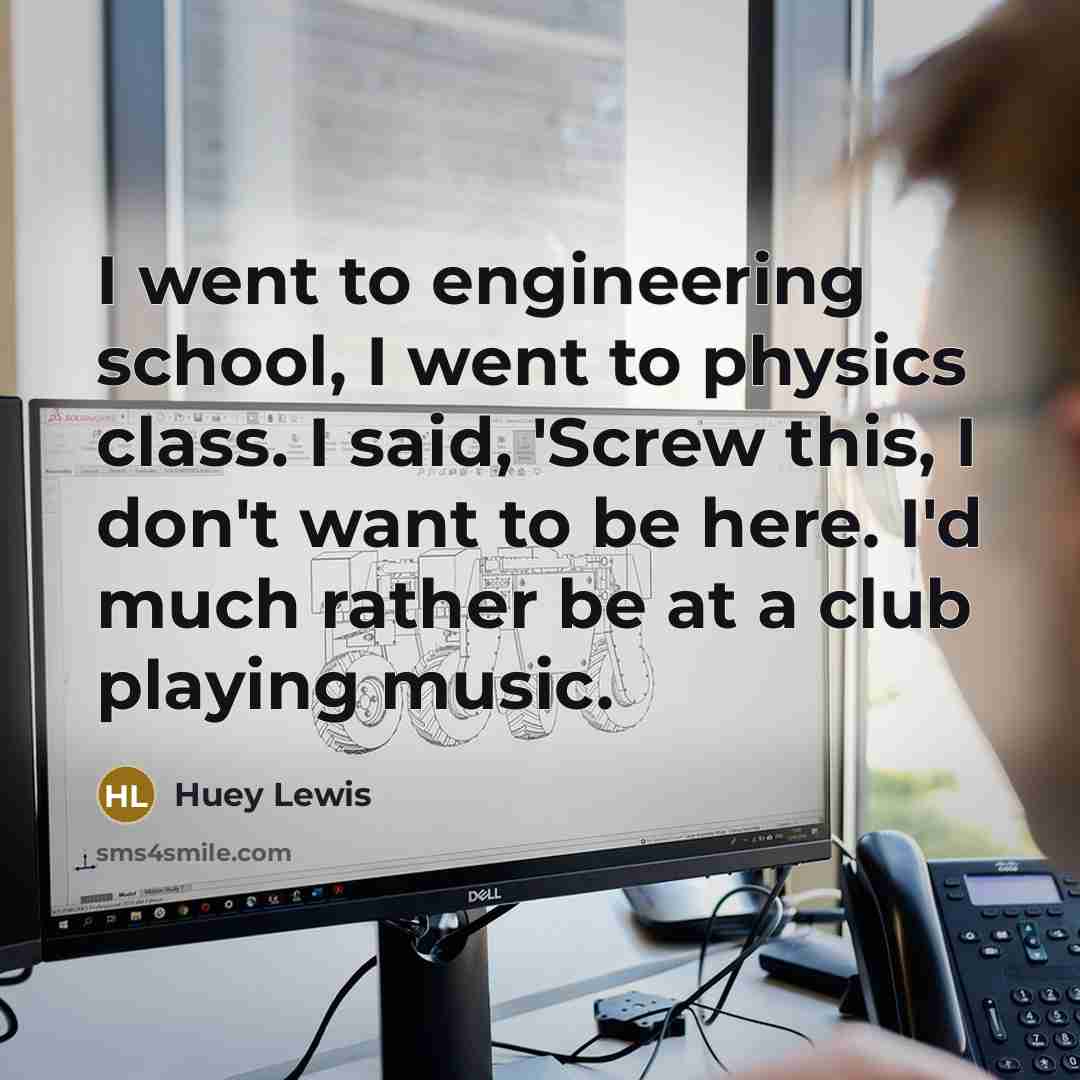 “I went to engineering school, I went to physics class. I said, 'Screw this, I don't want to be here. I'd much rather be at a club playing music.” quote by Huey Lewis