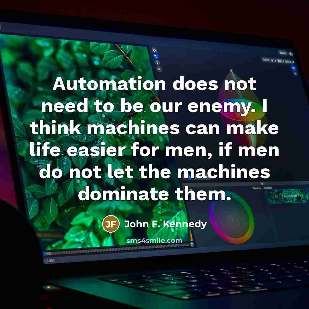 “Automation does not need to be our enemy. I think machines can make life easier for men, if men do not let the machines dominate them.” quote by John F. Kennedy