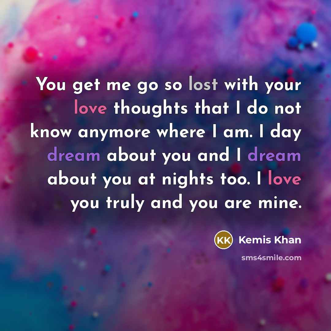 “You get me go so lost with your love thoughts that I do not know anymore where I am. I day dream about you and I dream about you at nights too. I love you truly and you are mine.” quote by Kemis Khan