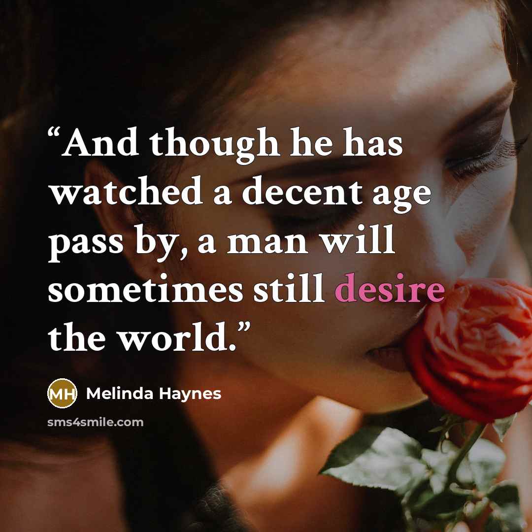 “And though he has watched a decent age pass by, a man will sometimes still desire the world.” quote by Melinda Haynes