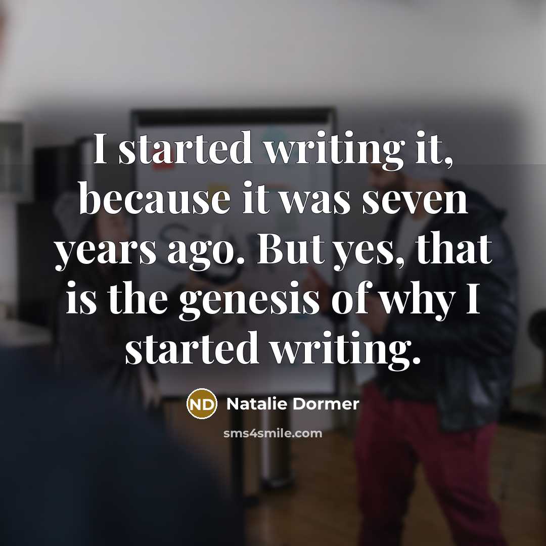 “I started writing it, because it was seven years ago. But yes, that is the genesis of why I started writing.” quote by Natalie Dormer