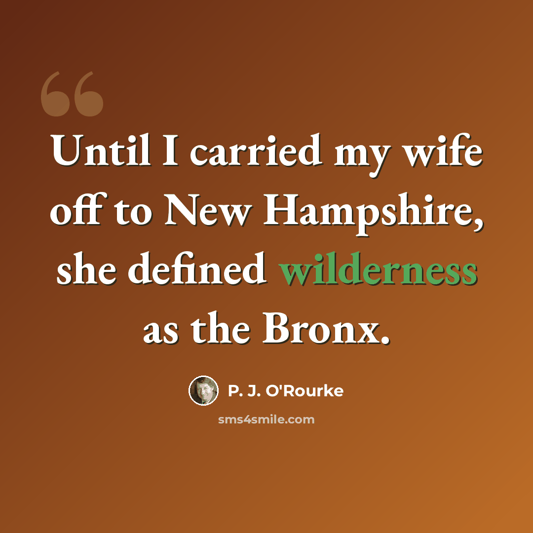 “Until I carried my wife off to New Hampshire, she defined wilderness as the Bronx.” quote by P. J. O'Rourke