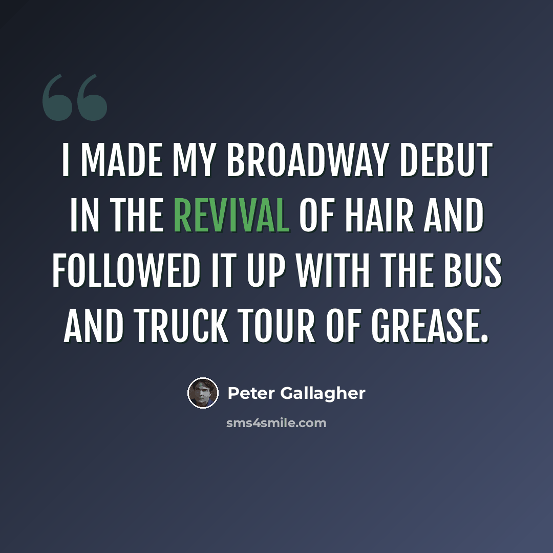 “I made my Broadway debut in the revival of Hair and followed it up with the bus and truck tour of Grease.” quote by Peter Gallagher
