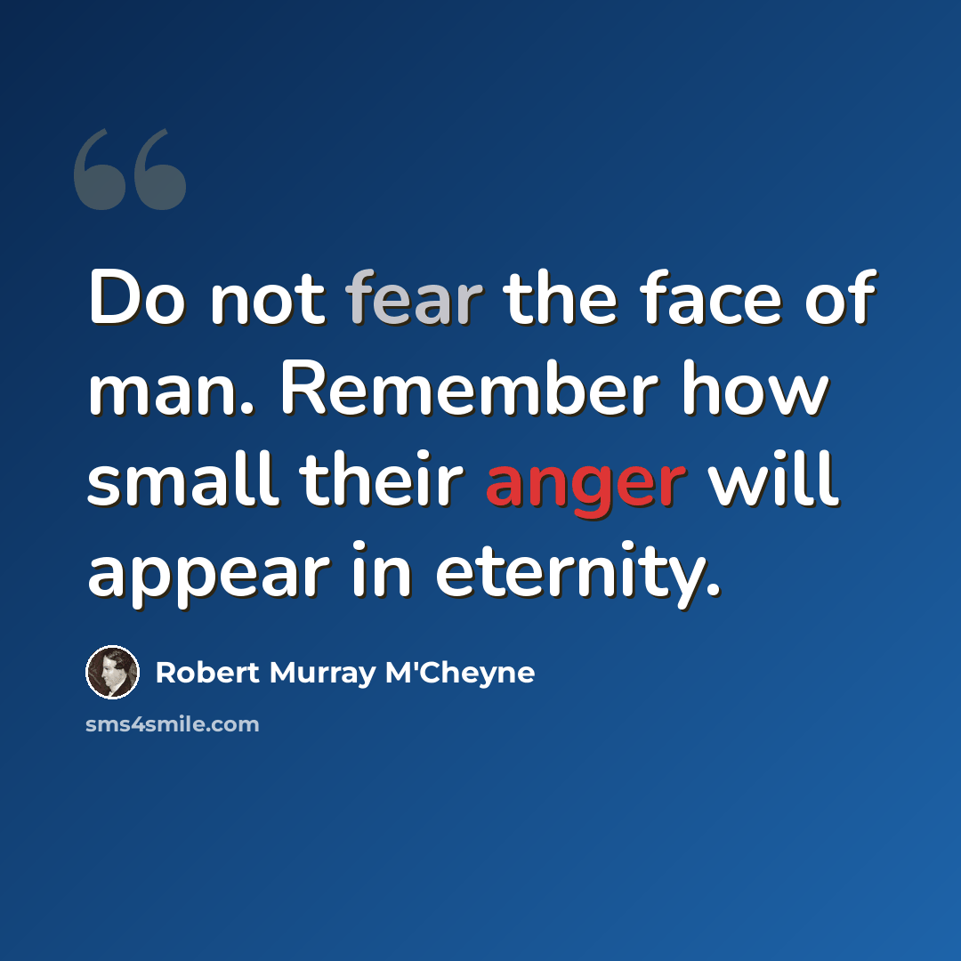 “Do not fear the face of man. Remember how small their anger will appear in eternity.” quote by Robert Murray M'Cheyne