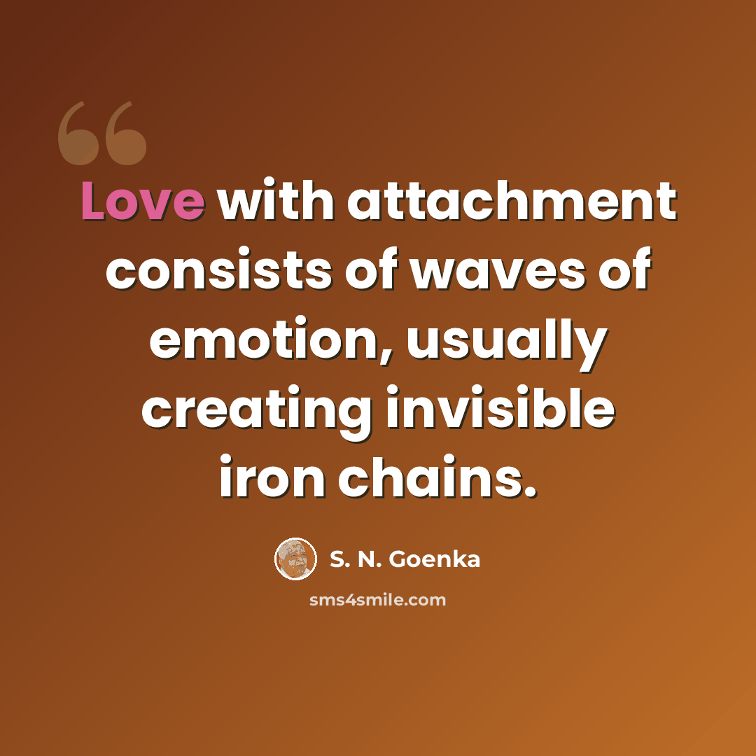 “Love with attachment consists of waves of emotion, usually creating invisible iron chains.” quote by S. N. Goenka