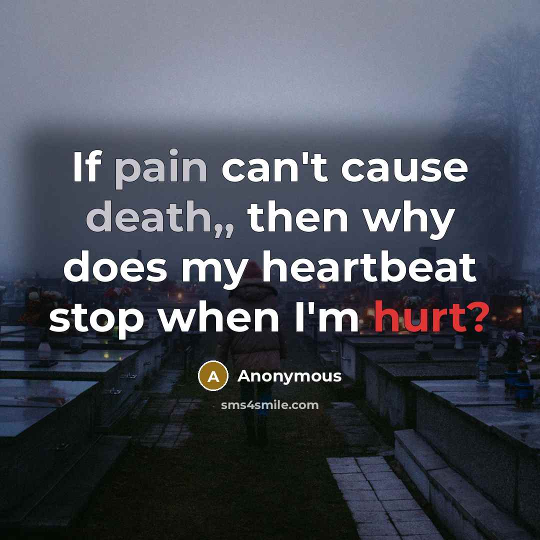 “If pain can't cause death,, then why does my heartbeat stop when I'm hurt?” quote by Anonymous