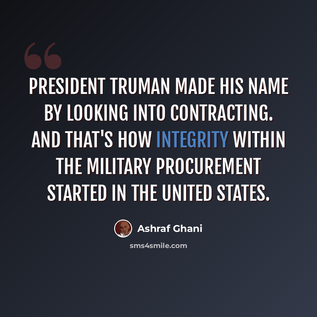 “President Truman made his name by looking into contracting. And that's how integrity within the military procurement started in the United States.” quote by Ashraf Ghani