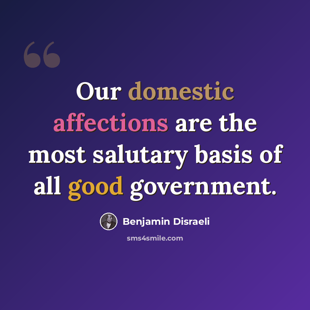 “Our domestic affections are the most salutary basis of all good government.” quote by Benjamin Disraeli