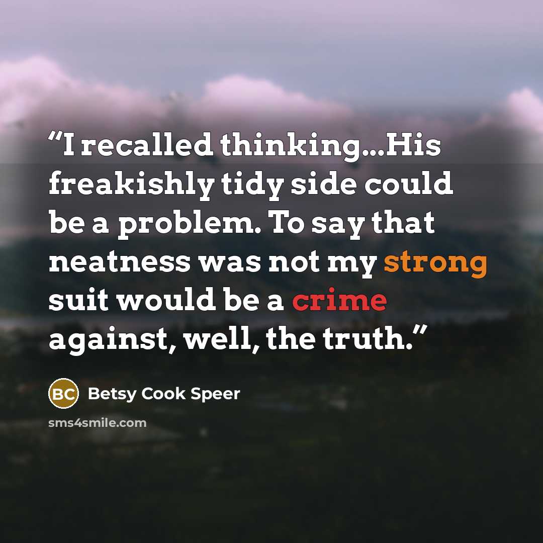 “I recalled thinking...His freakishly tidy side could be a problem. To say that neatness was not my strong suit would be a crime against, well, the truth.” quote by Betsy Cook Speer