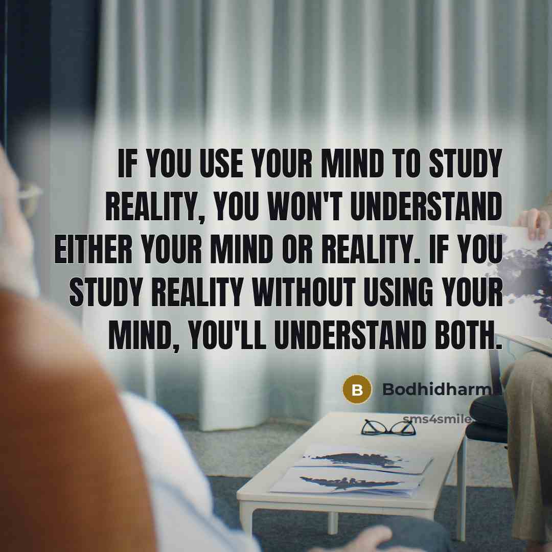 “If you use your mind to study reality, you won't understand either your mind or reality. If you study reality without using your mind, you'll understand both.” quote by Bodhidharma