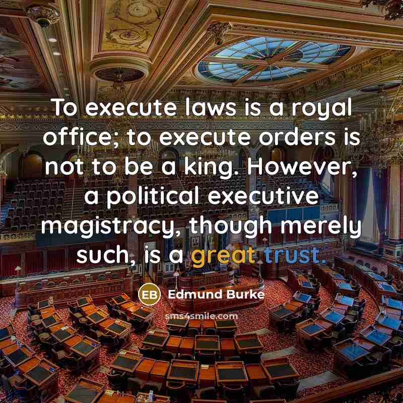 “To execute laws is a royal office; to execute orders is not to be a king. However, a political executive magistracy, though merely such, is a great trust.” quote by Edmund Burke