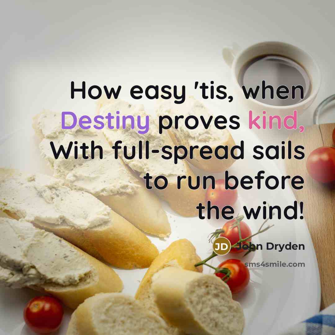 “How easy 'tis, when Destiny proves kind, With full-spread sails to run before the wind!” quote by John Dryden