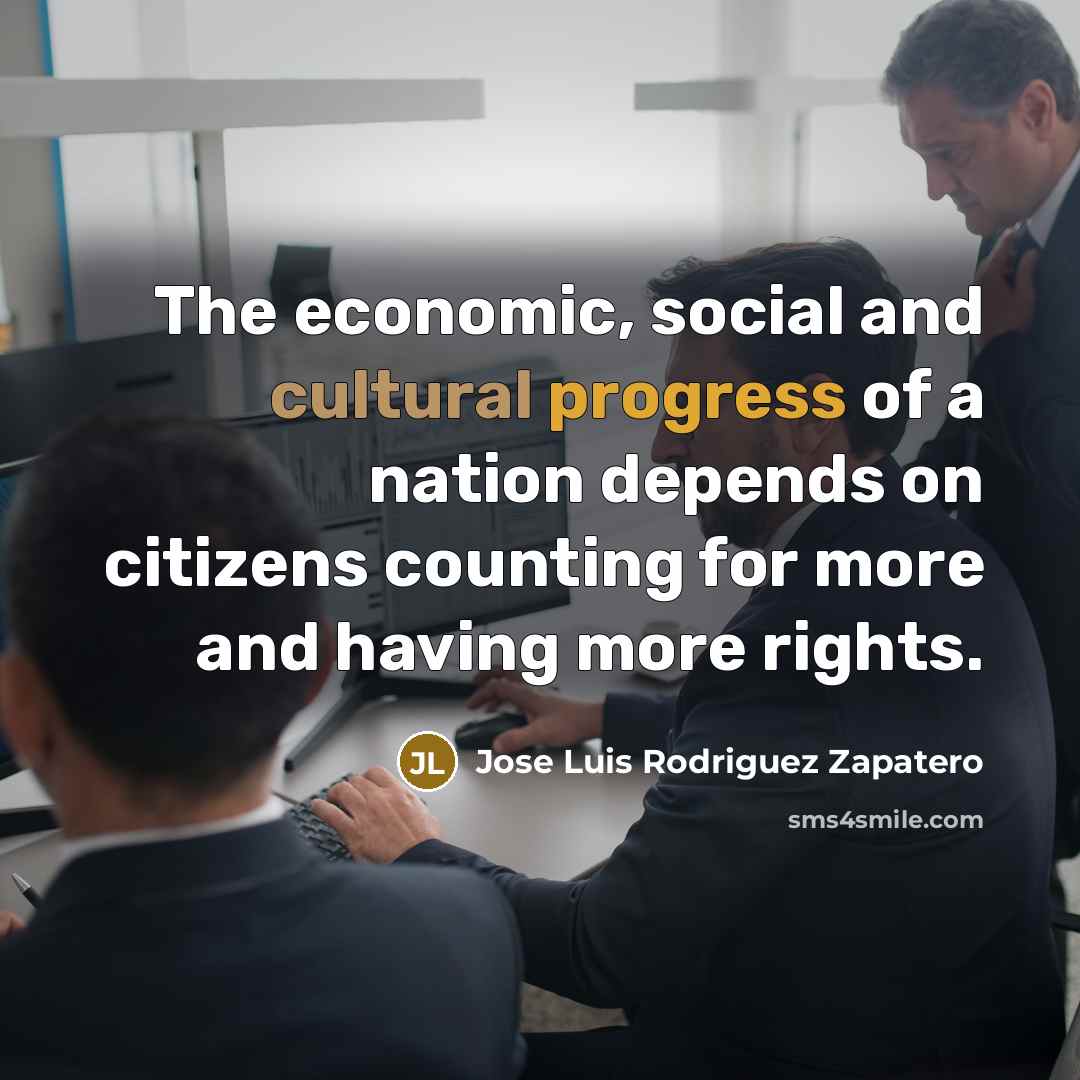 “The economic, social and cultural progress of a nation depends on citizens counting for more and having more rights.” quote by Jose Luis Rodriguez Zapatero