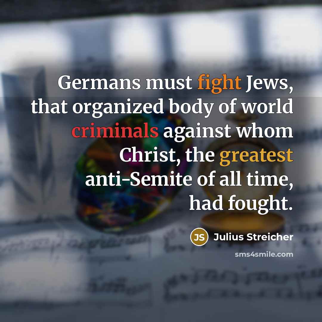“Germans must fight Jews, that organized body of world criminals against whom Christ, the greatest anti-Semite of all time, had fought.” quote by Julius Streicher