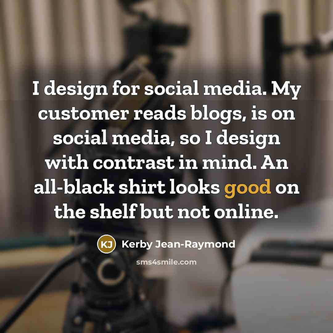 “I design for social media. My customer reads blogs, is on social media, so I design with contrast in mind. An all-black shirt looks good on the shelf but not online.” quote by Kerby Jean-Raymond