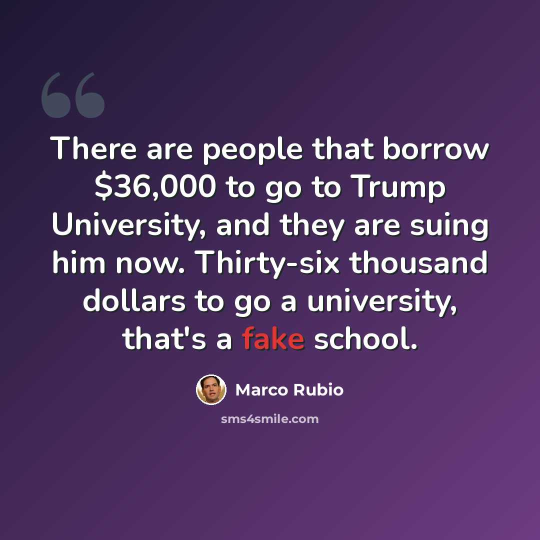 “There are people that borrow $36,000 to go to Trump University, and they are suing him now. Thirty-six thousand dollars to go a university, that's a fake school.” quote by Marco Rubio