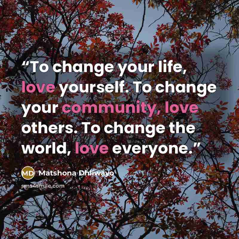 “To change your life, love yourself. To change your community, love others. To change the world, love everyone.” quote by Matshona Dhliwayo