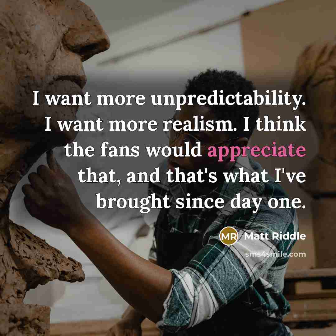“I want more unpredictability. I want more realism. I think the fans would appreciate that, and that's what I've brought since day one.” quote by Matt Riddle