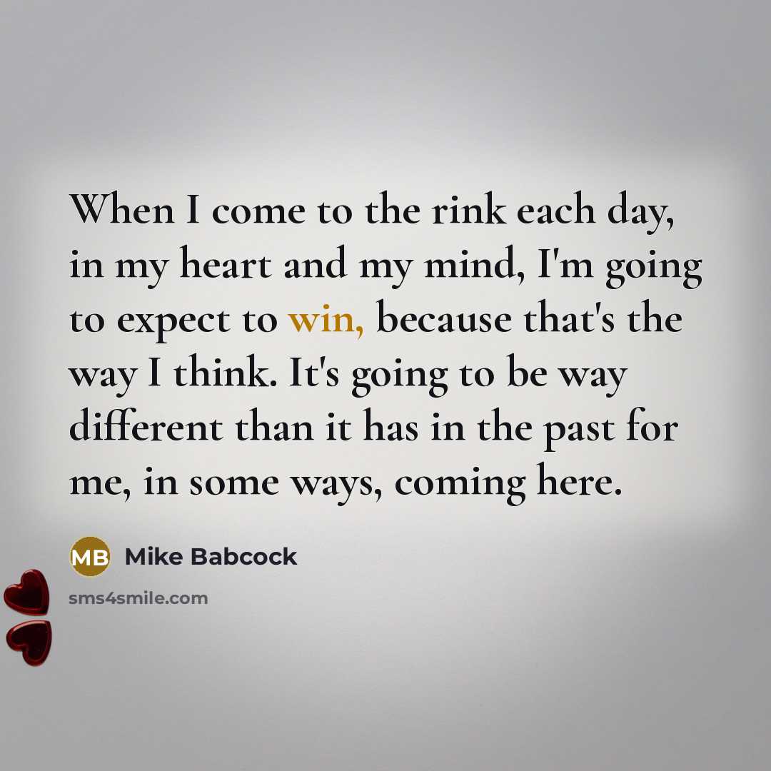 “When I come to the rink each day, in my heart and my mind, I'm going to expect to win, because that's the way I think. It's going to be way different than it has in the past for me, in some ways, coming here.” quote by Mike Babcock