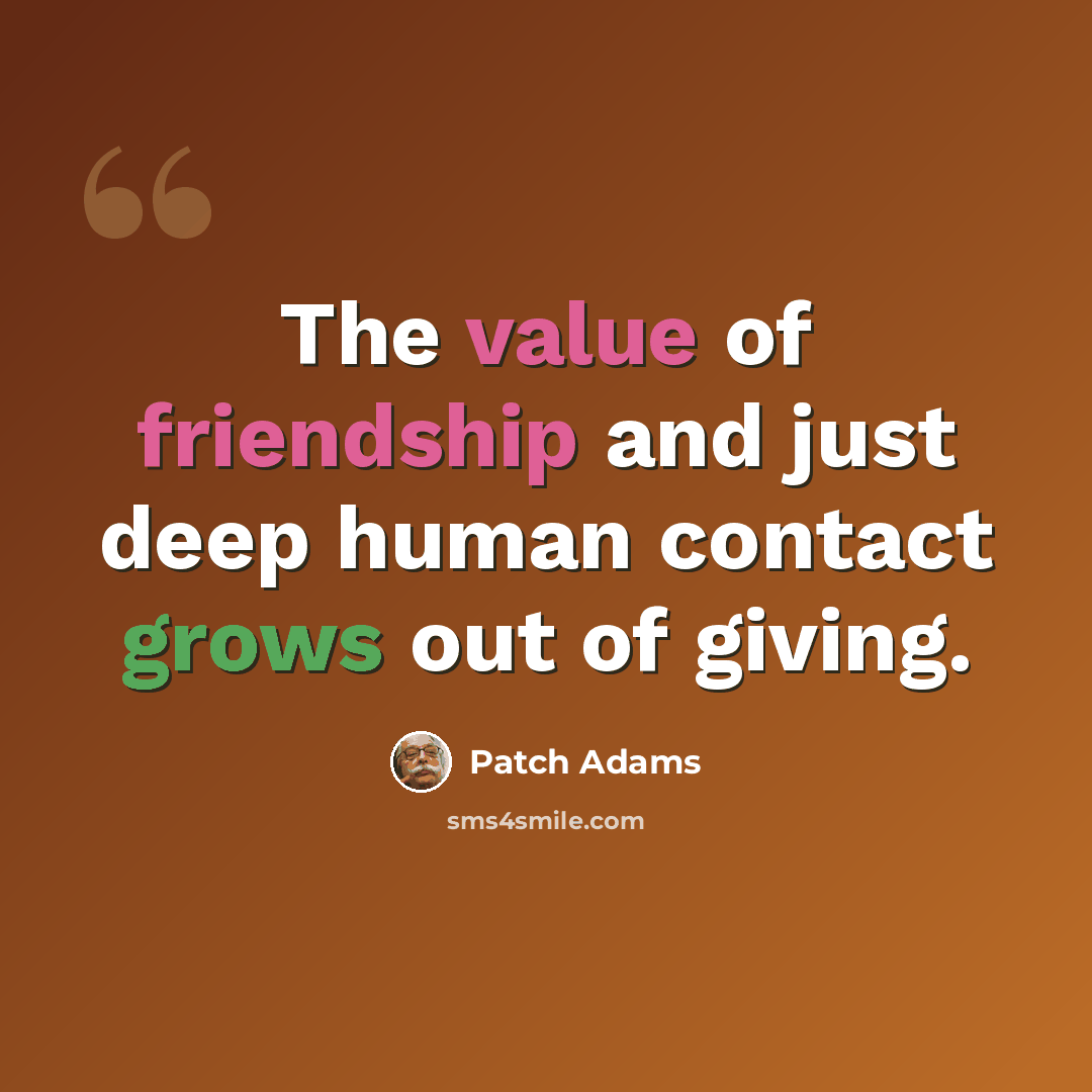 “The value of friendship and just deep human contact grows out of giving.” quote by Patch Adams