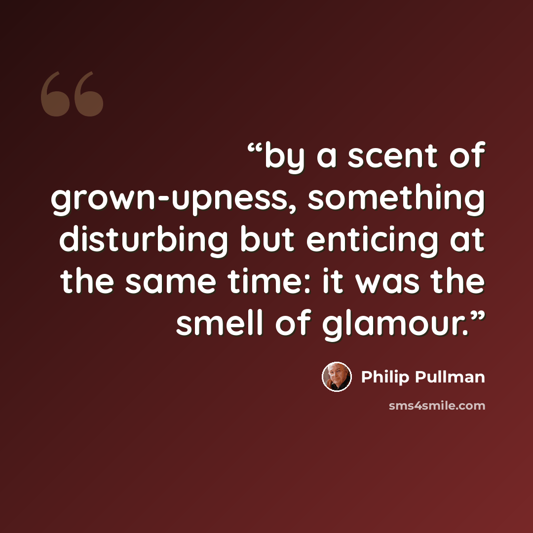 “by a scent of grown-upness, something disturbing but enticing at the same time: it was the smell of glamour.” quote by Philip Pullman