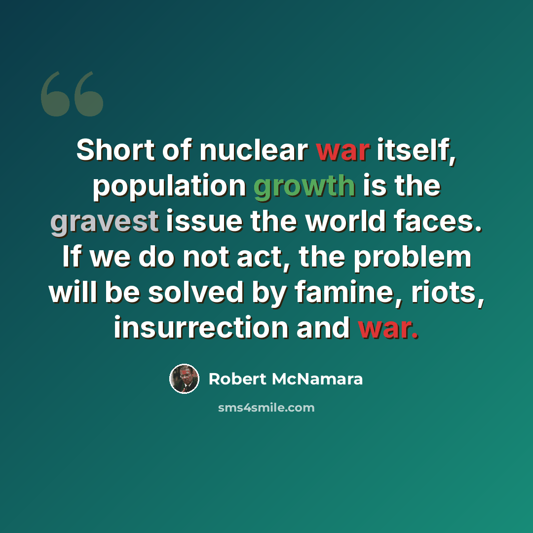 “Short of nuclear war itself, population growth is the gravest issue the world faces. If we do not act, the problem will be solved by famine, riots, insurrection and war.” quote by Robert McNamara