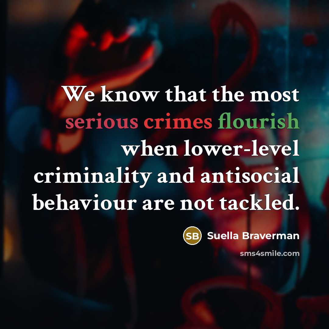 “We know that the most serious crimes flourish when lower-level criminality and antisocial behaviour are not tackled.” quote by Suella Braverman