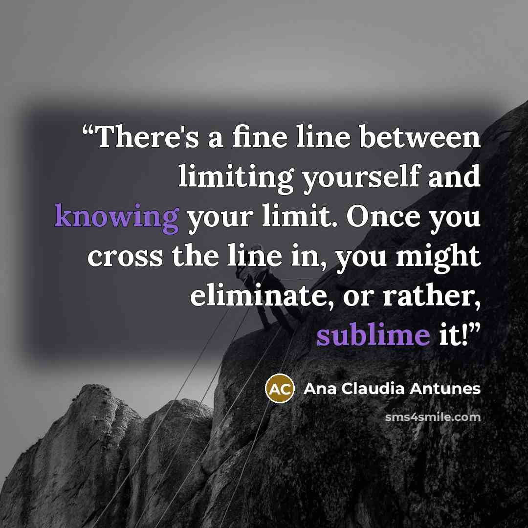 “There's a fine line between limiting yourself and knowing your limit. Once you cross the line in, you might eliminate, or rather, sublime it!” quote by Ana Claudia Antunes