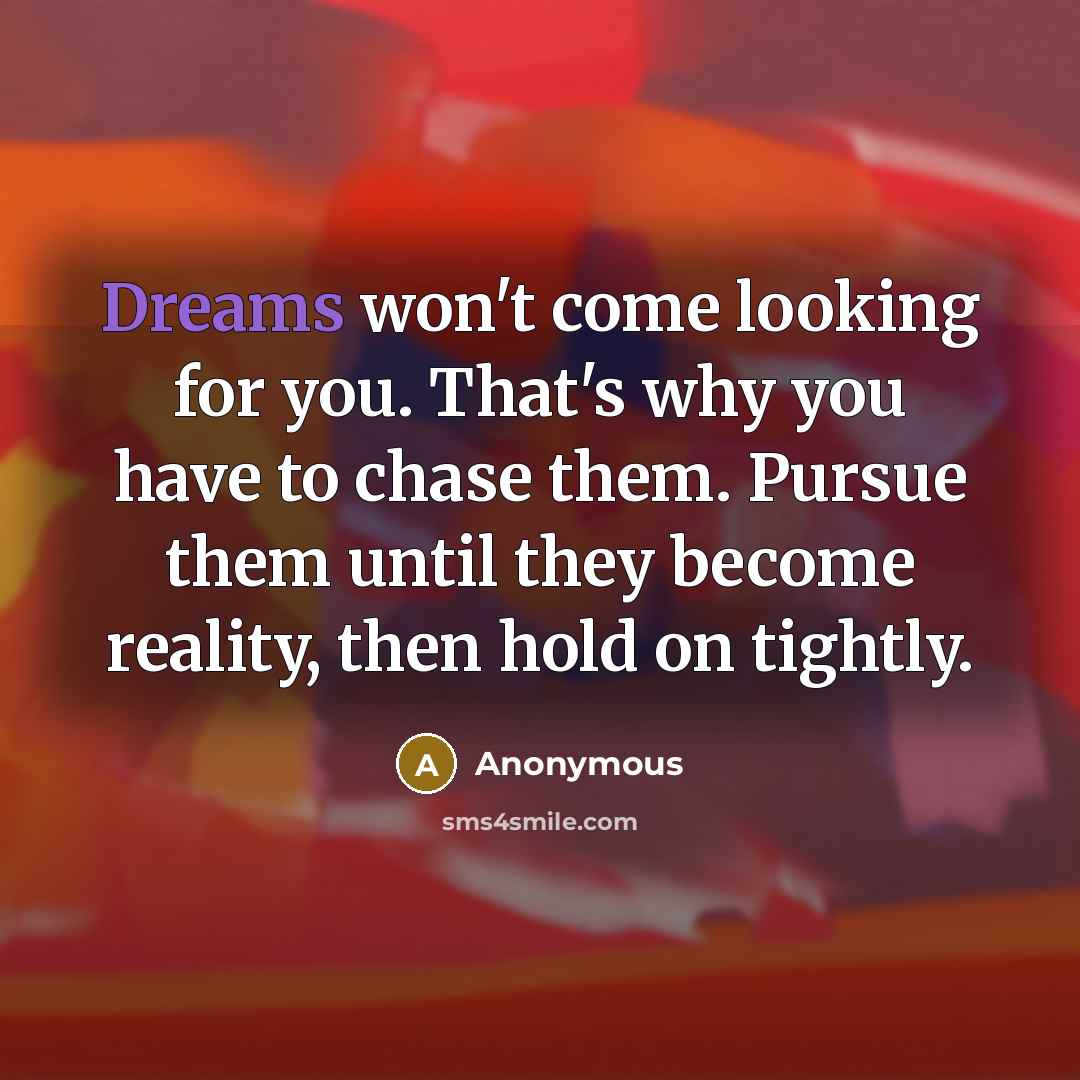 “Dreams won't come looking for you. That's why you have to chase them. Pursue them until they become reality, then hold on tightly.” quote by Anonymous