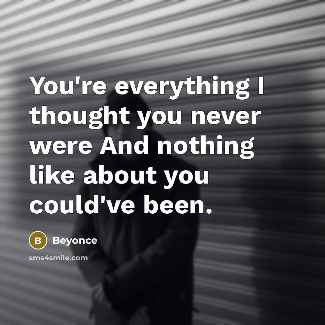 “You're everything I thought you never were And nothing like about you could've been.” quote by Beyoncé