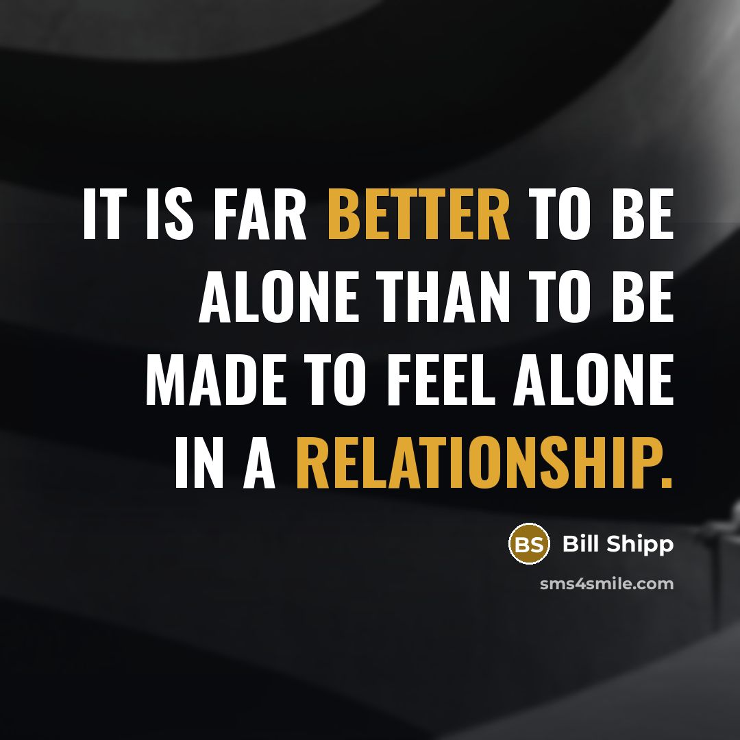 “It is far better to be alone than to be made to feel alone in a relationship.” quote by Bill Shipp