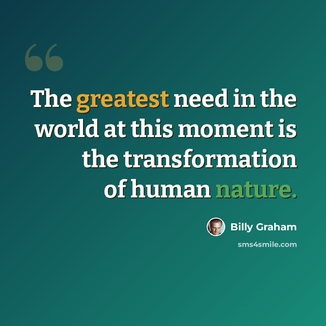 “The greatest need in the world at this moment is the transformation of human nature.” quote by Billy Graham
