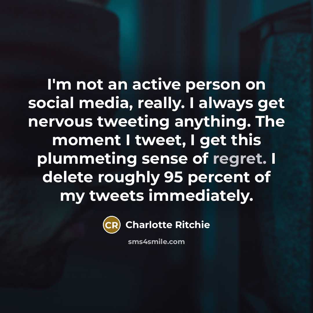 “I'm not an active person on social media, really. I always get nervous tweeting anything. The moment I tweet, I get this plummeting sense of regret. I delete roughly 95 percent of my tweets immediately.” quote by Charlotte Ritchie