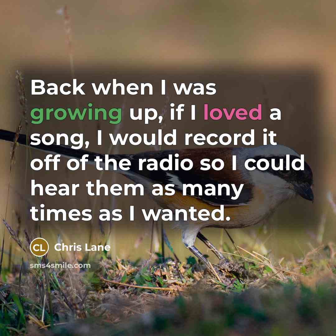 “Back when I was growing up, if I loved a song, I would record it off of the radio so I could hear them as many times as I wanted.” quote by Chris Lane