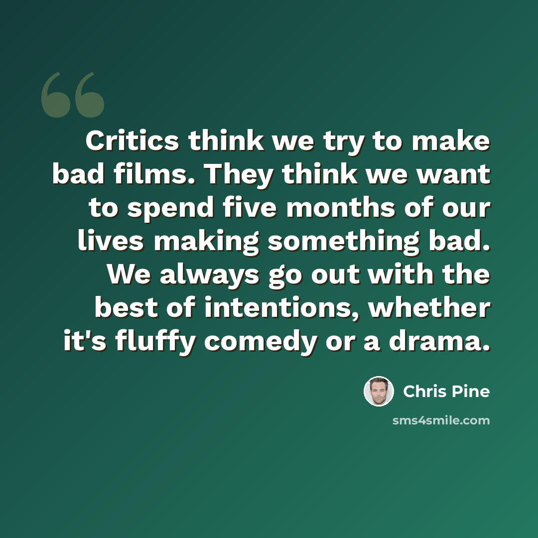“Critics think we try to make bad films. They think we want to spend five months of our lives making something bad. We always go out with the best of intentions, whether it's fluffy comedy or a drama.” quote by Chris Pine