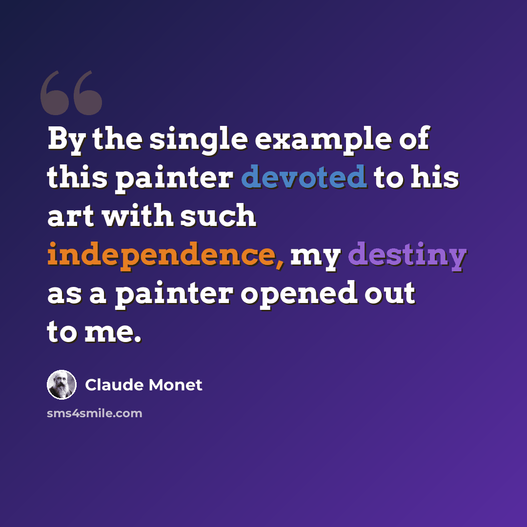 “By the single example of this painter devoted to his art with such independence, my destiny as a painter opened out to me.” quote by Claude Monet