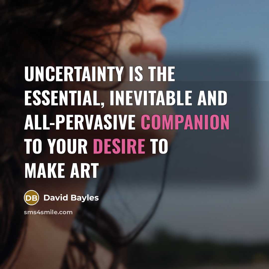 “Uncertainty is the essential, inevitable and all-pervasive companion to your desire to make art” quote by David Bayles